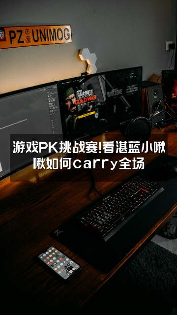抖音湛蓝是个小啾啾视频封面：游戏PK挑战赛！看湛蓝小啾啾如何carry全场